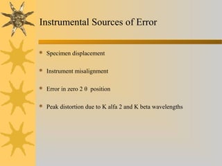 Instrumental Sources of Error
 Specimen displacement
 Instrument misalignment
 Error in zero 2 θ position
 Peak distortion due to K alfa 2 and K beta wavelengths
 
