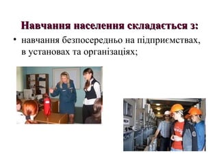 Навчання населення складається з:Навчання населення складається з:
• навчання безпосередньо на підприємствах,
в установах та організаціях;
 