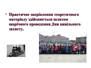• Практичне закріплення теоретичногоПрактичне закріплення теоретичного
матеріалу здійснюється шляхомматеріалу здійснюється шляхом
щорічного проведення Дня цивільногощорічного проведення Дня цивільного
захисту.захисту.
 