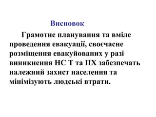 Висновок
Грамотне планування та вміле
проведення евакуації, своєчасне
розміщення евакуйованих у разі
виникнення НС Т та ПХ забезпечать
належний захист населення та
мінімізують людські втрати.
 