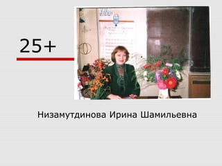 25+
Низамутдинова Ирина Шамильевна
 
