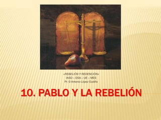 10. PABLO Y LA REBELIÓN
«REBELIÓN Y REDENCIÓN»
IASD – DSA – UE – MES
Pr. © Antonio López Gudiño
 