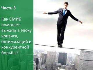32
Часть 3
Как СМИБ
помогает
выжить в эпоху
кризиса,
оптимизаций и
конкурентной
борьбы?
 