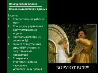 35
Защита:
1. Стандартизация рабочих
мест
2. Процедуры управления
доступом/ролевые
модели
3. Контроль выгрузок из
систем и БД
4. Защита от внутренних
угроз (DLP системы и
сопутствующие
процедуры)
5. Прозрачная
ответственность за
нарушение
установленных правил
Конкурентная борьба
Кража «клиентских» данных
 
