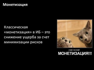 Монетизация
Классическая
«монетизация» в ИБ – это
снижение ущерба за счет
минимизации рисков
 