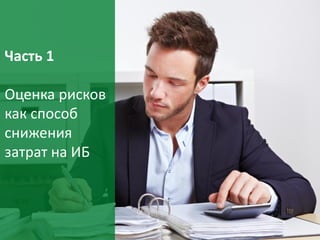 5
Часть 1
Оценка рисков
как способ
снижения
затрат на ИБ
 
