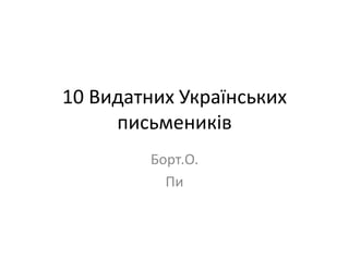 10 Видатних Українських
письмеників
Борт.О.
Пи
 