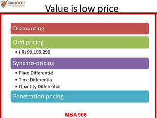 MBA 906
Value is low price
Discounting
Odd pricing
• ( Rs 99,199,299
Synchro-pricing
• Place Differential
• Time Differential
• Quantity Differential
Penetration pricing
 
