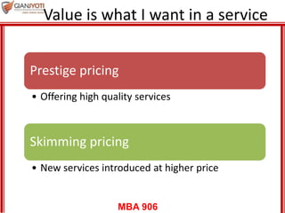 MBA 906
Value is what I want in a service
Prestige pricing
• Offering high quality services
Skimming pricing
• New services introduced at higher price
 