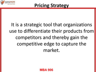 MBA 906
Pricing Strategy
It is a strategic tool that organizations
use to differentiate their products from
competitors and thereby gain the
competitive edge to capture the
market.
 