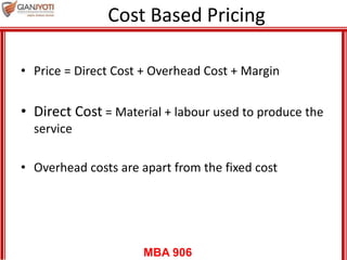 MBA 906
Cost Based Pricing
• Price = Direct Cost + Overhead Cost + Margin
• Direct Cost = Material + labour used to produce the
service
• Overhead costs are apart from the fixed cost
 