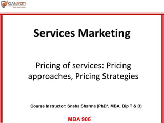 MBA 906
1
Pricing of services: Pricing
approaches, Pricing Strategies
Services Marketing
Course Instructor: Sneha Sharma (PhD*, MBA, Dip T & D)
 
