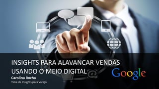 INSIGHTS PARA ALAVANCAR VENDAS
USANDO O MEIO DIGITAL
Carolina Rocha
Time de Insights para Varejo
 