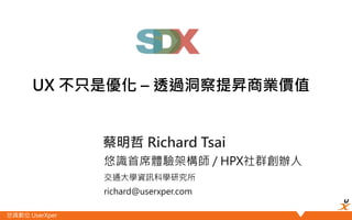 悠識數位 UserXper
UX 不只是優化 – 透過洞察提昇商業價值
蔡明哲 Richard Tsai
悠識首席體驗架構師 / HPX社群創辦人
交通大學資訊科學研究所
richard@userxper.com
 