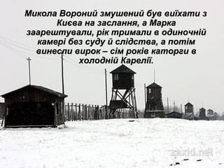 Микола Вороний змушений був виїхати зМикола Вороний змушений був виїхати з
Києва на заслання, а МаркаКиєва на заслання, а Марка
заарештували, рік тримали в одиночнійзаарештували, рік тримали в одиночній
камері без суду й слідства, а потімкамері без суду й слідства, а потім
винесли вирок – сім років каторги ввинесли вирок – сім років каторги в
холодній Карелії.холодній Карелії.
 
