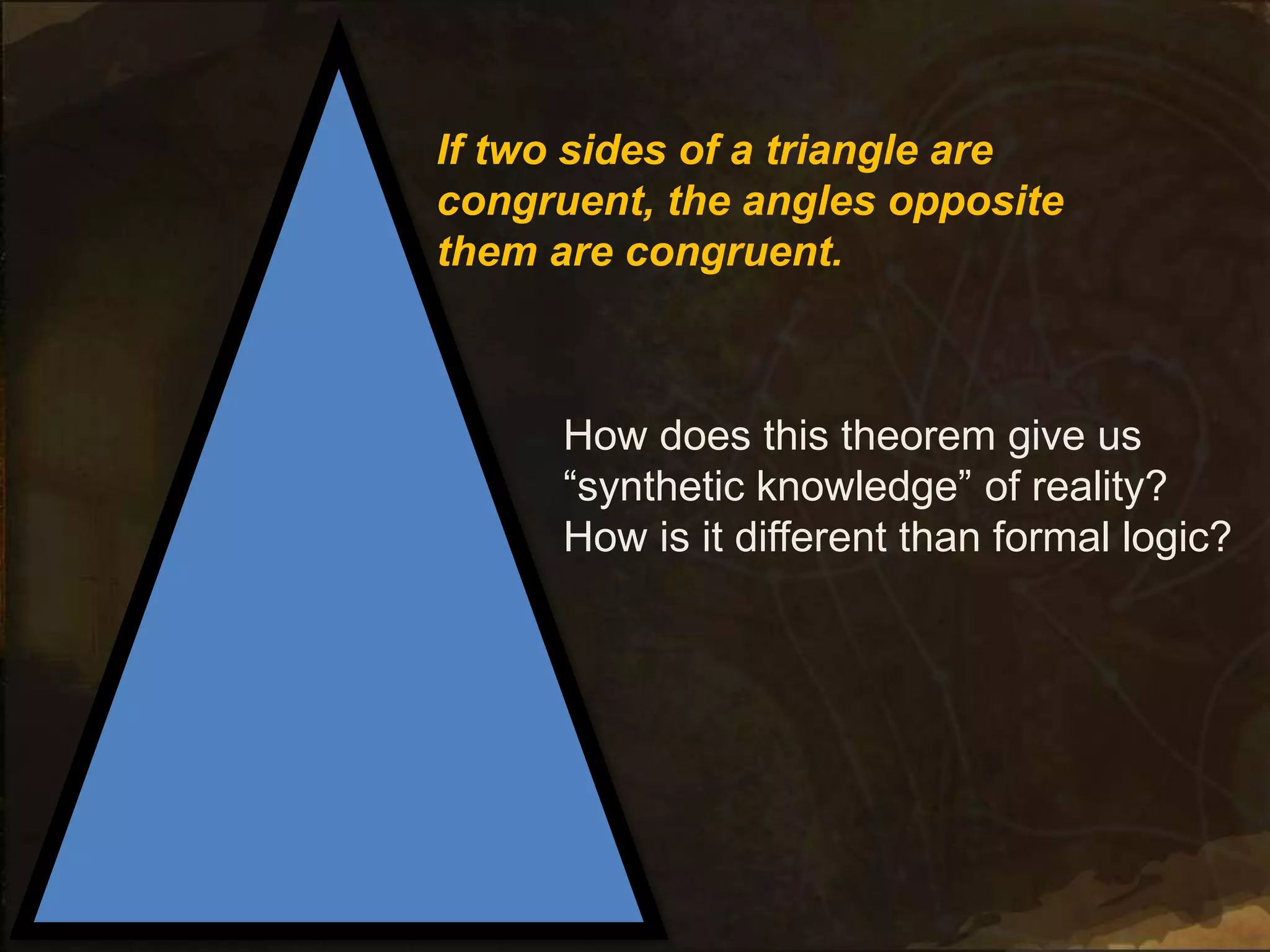 If two sides of a triangle are
congruent, the angles opposite
them are congruent.
How does this theorem give us
“synthetic knowledge” of reality?
How is it different than formal logic?
 