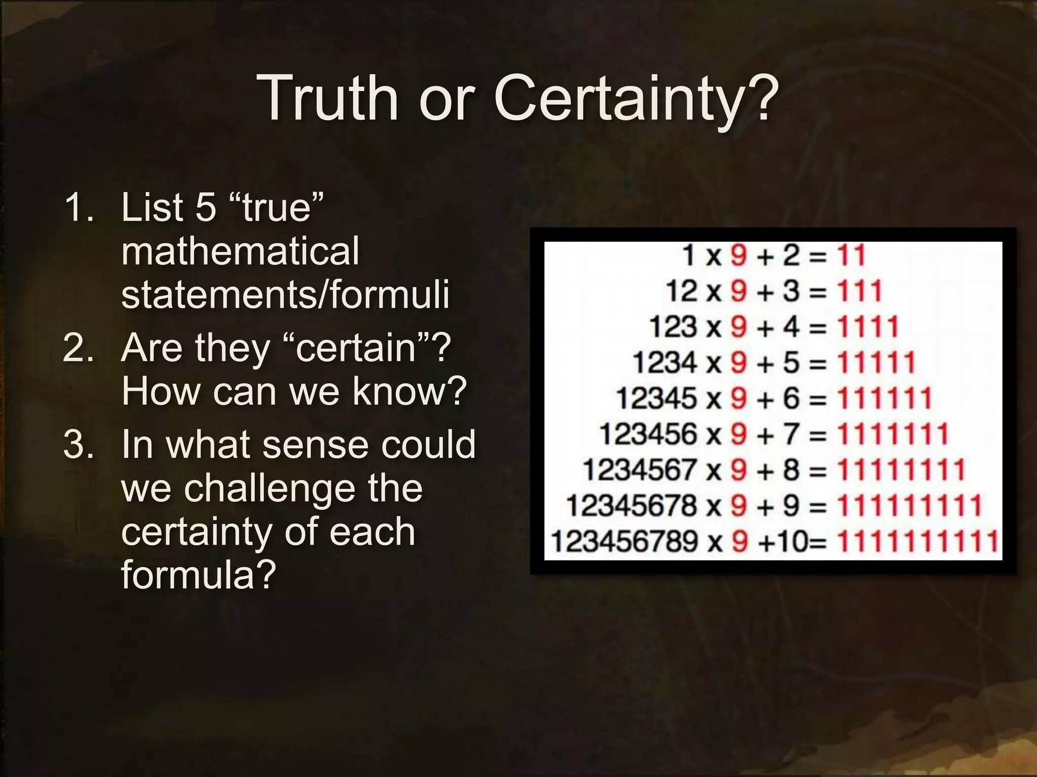 Truth or Certainty?
1. List 5 “true”
mathematical
statements/formuli
2. Are they “certain”?
How can we know?
3. In what sense could
we challenge the
certainty of each
formula?
 