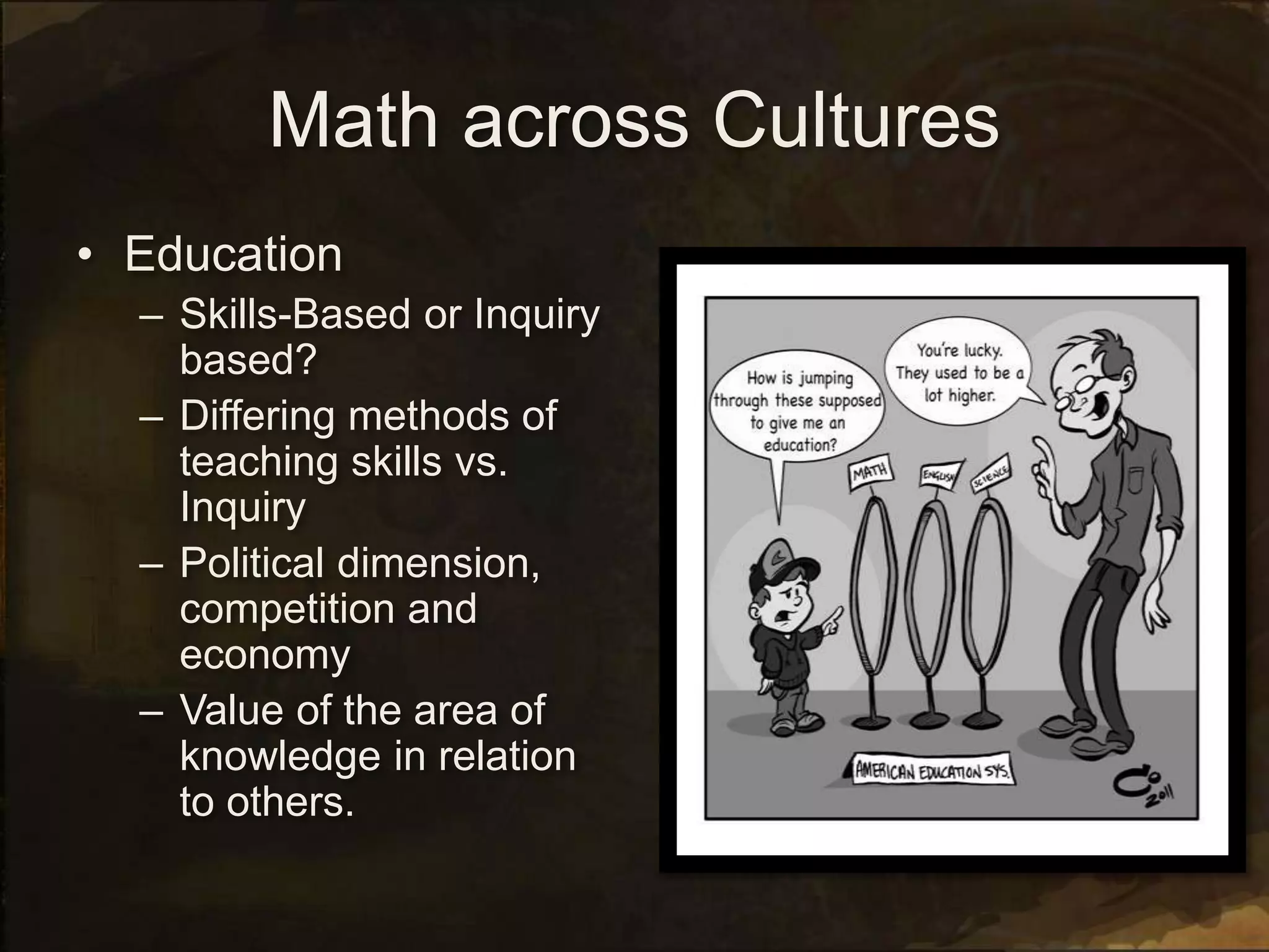 Math across Cultures
• Education
– Skills-Based or Inquiry
based?
– Differing methods of
teaching skills vs.
Inquiry
– Political dimension,
competition and
economy
– Value of the area of
knowledge in relation
to others.
 