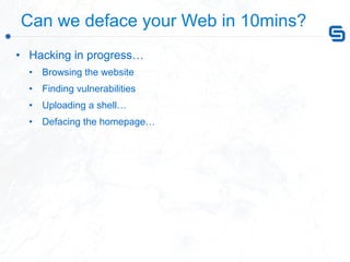  Can we deface your Web in 10mins?
•  Hacking in progress…
•  Browsing the website
•  Finding vulnerabilities
•  Uploading...