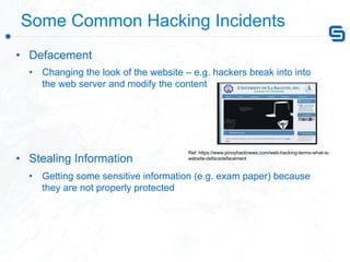  Some Common Hacking Incidents
•  Defacement
•  Changing the look of the website – e.g. hackers break into into
the web se...