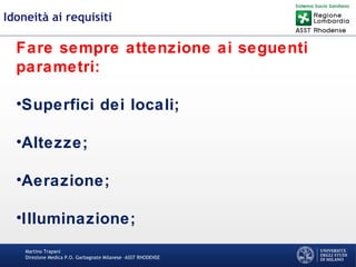 Martino Trapani
Direzione Medica P.O. Garbagnate Milanese –ASST RHODENSE
Idoneità ai requisiti
Fare sempre attenzione ai seguenti
parametri:
•Superfici dei locali;
•Altezze;
•Aerazione;
•Illuminazione;
 
