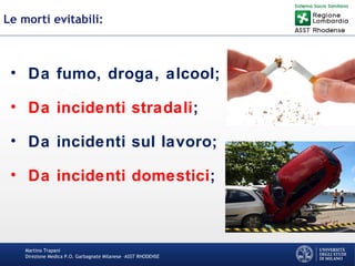 Martino Trapani
Direzione Medica P.O. Garbagnate Milanese –ASST RHODENSE
Le morti evitabili:
• Da fumo, droga, alcool;
• Da incidenti stradali;
• Da incidenti sul lavoro;
• Da incidenti domestici;
 