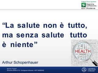 Martino Trapani
Direzione Medica P.O. Garbagnate Milanese –ASST RHODENSE
“La salute non è tutto,
ma senza salute tutto
è niente”
Arthur Schopenhauer
 