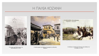 Click to edit Master text styles
Η ΠΑΛΙΑ ΚΟΖΑΝΗ
Το κέντρο της Κοζάνης πριν την
απελευθέρωση το 1912
Η παλιά αγορά της Κοζάνης, Ζωγραφιά του Μανώλη
Δραγόνα
Η επέλαση του Ελληνικού Ιππικού στην Κοζάνη τον
Οκτώβριο του 1912
 