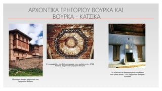 Click to edit Master text styles
ΑΡΧΟΝΤΙΚΑ ΓΡΗΓΟΡΙΟΥ ΒΟΥΡΚΑ ΚΑΙ
ΒΟΥΡΚΑ - ΚΑΤΣΙΚΑ
Ο «νουμφαλός» της ξύλινης οροφής του «καλού οντά», 1748,
Κοζάνη, αρχοντικό Γρηγορίου Βούρκα
Το τζάκι και τα διακοσμημένα ντουλάπια
του «μπας-οντά», 1762, αρχοντικό Βούρκα-
Κατσικά
Εξωτερική άποψη, αρχοντικό του
Γρηγορίου Βούρκα
 