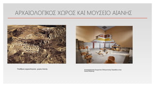 Click to edit Master text styles
ΑΡΧΑΙΟΛΟΓΙΚΟΣ ΧΩΡΟΣ ΚΑΙ ΜΟΥΣΕΙΟ ΑΙΑΝΗΣ
Υπαίθριος αρχαιολογικός χώρος Αιανής Αναπαράσταση δωματίου Ελληνιστικής Περιόδου στην
Αιανή Κοζάνης
 