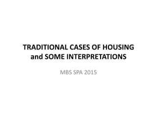 TRADITIONAL CASES OF HOUSING 
and SOME INTERPRETATIONS
MBS SPA 2015
 
