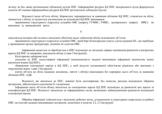 зв’язку до баз даних регіональних (обласних) вузлів ІІПС. Інформаційні ресурси БД ІІПС центрального вузла формуються
шляхом об’єднання інформаційних ресурсів БД ІІПС регіональних (обласних) вузлів.
Відомості щодо об’єкта обліку збираються, перевіряються за наявними обліками БД ІІПС, ставляться на облік,
знімаються з обліку та надаються для внесення до відповідної БД ІІПС виконавцем:
працівником структурного підрозділу (служби) ОВС (апарату ГУМВС, УМВС, центрального апарату МВС) на
виконанні (у провадженні) якого
8
знаходиться матеріал або на якого покладено обов’язки щодо здійснення обліку відповідних об’єктів;
працівником структурного підрозділу (служби) ОВС, який бере безпосередню участь у розслідуванні КС, що перебуває
у провадженні органу прокуратури, дізнання чи слідства ОВС.
Інформація надається та обробляється в ІІПС відповідно до загальних правил заповнення реквізитів електронних
карток БД ІІПС та паперових документів обліку (глава 3 Інструкції).
Категорично забороняється:
унесення до ІІПС недостовірної інформації (невідповідність наданої виконавцем інформації відомостям інших
взаємопов’язаних БД ІІПС);
збереження електронної картки в БД ІІПС, у якій відсутні (незаповнені) обов’язкові реквізити або виконано з
порушенням вимог глави 3 Інструкції;
взяття об’єкта на облік (надання доповнень, зняття з обліку) виконавцем без перевірки цього об’єкта за наявними
обліками ІІПС, АДБ.
Відомості, які вносяться до ІІПС, повинні бути достовірними, без помилок, реально відповідати зібраним
матеріалам, забезпечувати однозначне їх тлумачення.
Інформація щодо об’єктів обліку вноситься до електронних карток БД ІІПС відповідно до реквізитів цих карток та
класифікаторів БД ІІПС. Відомості заносяться до інформаційних полів, визначених найменуваннями реквізитів відповідної
електронної картки.
Обробка інформації здійснюється з виділених робочих місць, установлених в структурних підрозділах (службах)
ОВС, на підставі наданих виконавцями матеріалів, зазначених в пунктах 2.2, 2.3 Інструкції.
 