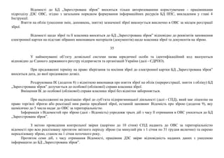 Відомості до БД „Зареєстрована зброя” вносяться тільки авторизованими користувачами - працівниками
підрозділу ДЗС ОВС, згідно з загальним порядком формування інформаційних ресурсів БД ІІПС, викладеним у главі 4
Інструкції.
Взяття на облік (унесення змін, доповнень, зняття) зазначеної зброї виконується виключно в ОВС за місцем реєстрації
зброї.
Відомості щодо зброї та її власника вносяться до БД „Зареєстрована зброя” відповідно до реквізитів заповнення
електронної картки на підставі зібраних виконавцем матеріалів (документів) щодо власника зброї та документів на зброю.
35
У найменуванні об’єкту дозвільної системи назва юридичної особи та ідентифікаційний код вказуються
відповідно до Єдиного державного реєстру підприємств та організацій України (далі - ЄДРПО).
При продовженні терміну на право зберігання та носіння зброї до електронної картки БД „Зареєстрована зброя”
вноситься дата, до якої продовжено дозвіл.
Роздрукована ІК (додаток 8) з відміткою виконавця про взяття зброї на облік (перереєстрації, зняття з обліку) БД
„Зареєстрована зброя” долучається до особової (облікової) справи власника зброї.
Вміщення ІК до особової (облікової) справи власника зброї без відмітки забороняється.
При надходженні на реалізацію зброї до суб’єкта підприємницької діяльності (далі - СПД), який має ліцензію на
право торгівлі зброєю або реалізації ним раніш придбаної зброї, останній заповнює Відомість про зброю (додаток 9), яку
щомісячно до 5 числа надає до ОВС за територіальністю.
Інформація з Відомостей про зброю (далі - Відомість) упродовж трьох діб з часу її отримання в ОВС уноситься до БД
„Зареєстрована зброя”.
З метою проведення контрольної звірки (щорічно до 10 січня) СПД надають до ОВС за територіальністю
відомості про всю реалізовану протягом звітного періоду зброю (за минулий рік з 1 січня по 31 грудня включно) та окремо
нереалізовану зброю, станом на 1 січня поточного року.
Протягом семи діб, з часу отримання Відомості, працівник ДЗС звіряє відповідність наданих даних з унесеною
інформацією до БД „Зареєстрована зброя”.
 
