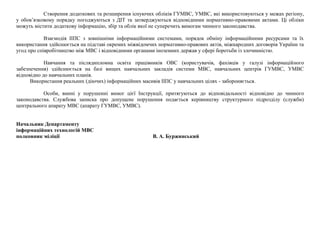 Створення додаткових та розширення існуючих обліків ГУМВС, УМВС, які використовуються у межах регіону,
у обов’язковому порядку погоджуються з ДІТ та затверджуються відповідними нормативно-правовими актами. Ці обліки
можуть містити додаткову інформацію, збір та облік якої не суперечить вимогам чинного законодавства.
Взаємодія ІІПС з зовнішніми інформаційними системами, порядок обміну інформаційними ресурсами та їх
використання здійснюється на підставі окремих міжвідомчих нормативно-правових актів, міжнародних договорів України та
угод про співробітництво між МВС і відповідними органами іноземних держав у сфері боротьби із злочинністю.
Навчання та післядипломна освіта працівників ОВС (користувачів, фахівців у галузі інформаційного
забезпечення) здійснюється на базі вищих навчальних закладів системи МВС, навчальних центрів ГУМВС, УМВС
відповідно до навчальних планів.
Використання реальних (діючих) інформаційних масивів ІІПС у навчальних цілях - забороняється.
Особи, винні у порушенні вимог цієї Інструкції, притягуються до відповідальності відповідно до чинного
законодавства. Службова записка про допущене порушення подається керівництву структурного підрозділу (служби)
центрального апарату МВС (апарату ГУМВС, УМВС).
Начальник Департаменту
інформаційних технологій МВС
полковник міліції В. А. Буржинський
 