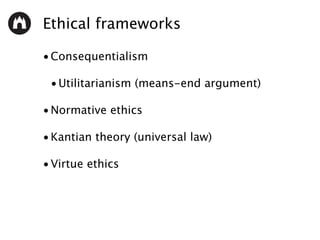 Ethical frameworks
•Consequentialism
•Utilitarianism (means-end argument)
•Normative ethics
•Kantian theory (universal law...