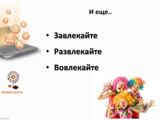 Символ роста
И еще..
• Завлекайте
• Развлекайте
• Вовлекайте
 