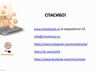 Символ роста
СПАСИБО!
www.simvolrosta.ru (в переработке )
info@simvolrosta.ru
https://www.instagram.com/simvolrosta/
http://vk.com/isoitil
https://www.facebook.com/simvolrosta
 