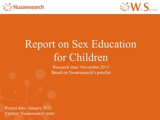 Report date: January 2013
Creator: Nusaresearch team
Report on Sex Education
for Children
Research time: November 2013
Based on Nusaresearch’s panelist
 