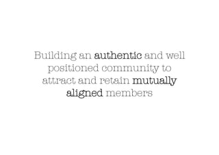Building an authentic and well
positioned community to
attract and retain mutually
aligned members !

 