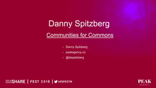 Danny Spitzberg
Communities for Commons
• Danny Spitzberg
• peakagency.co
• @daspitzberg
 