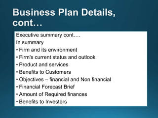 Executive summary cont….
In summary
• Firm and its environment
• Firm's current status and outlook
• Product and services
• Benefits to Customers
• Objectives – financial and Non financial
• Financial Forecast Brief
• Amount of Required finances
• Benefits to Investors
 