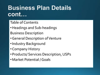 Table of Contents
•Headings and Sub-headings
Business Description
•General Description ofVenture
•Industry Background
•Company History
•Products/ Services Description, USPs
•Market Potential / Goals
 