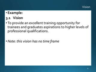 •Example:
3.1 Vision
•To provide an excellent training opportunity for
trainees and graduates aspirations to higher levels of
professional qualifications.
•Note: this vision has no time frame
33
 