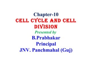 Chapter-10
CELL CYCLE AND CELL
DIVISION
Presented by
B.Prabhakar
Principal
JNV. Panchmahal (Guj)
 