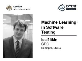 Iosif Itkin
CEO
Exactpro, LSEG
Machine Learning
in Software
Testing
 