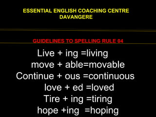 EENGLISH FOR
ESSENTIAL ENGLISH COACHING CENTRE
DAVANGERE
GUIDELINES TO SPELLING RULE 04
Live + ing =living
move + able=movable
Continue + ous =continuous
love + ed =loved
Tire + ing =tiring
hope +ing =hoping
 