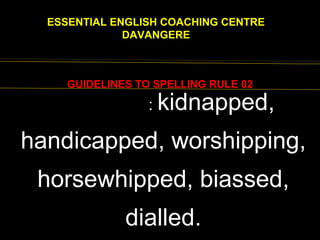 EENGLISH FOR
ESSENTIAL ENGLISH COACHING CENTRE
DAVANGERE
GUIDELINES TO SPELLING RULE 02
EXCEPTIONS: kidnapped,
handicapped, worshipping,
horsewhipped, biassed,
dialled.
 