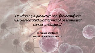 ‘Developing a predictive tool for identifying
FLNc-associated biomarkers of oesophageal
cancer metastasis’
By Renuka Chintapalli
Individual Runner-Up BTYSTE
 