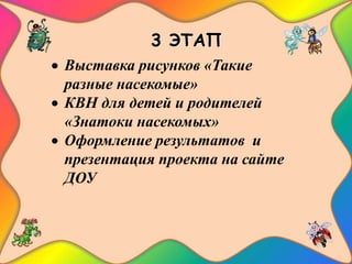 3 ЭТАП
 Выставка рисунков «Такие
разные насекомые»
 КВН для детей и родителей
«Знатоки насекомых»
 Оформление результатов и
презентация проекта на сайте
ДОУ
 