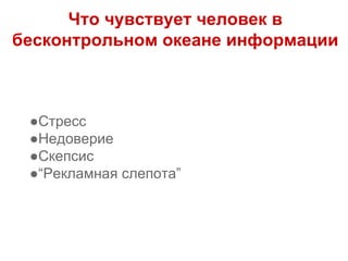 Что чувствует человек в
бесконтрольном океане информации
●Стресс
●Недоверие
●Скепсис
●“Рекламная слепота”
 